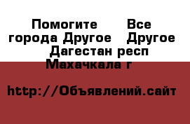 Помогите!!! - Все города Другое » Другое   . Дагестан респ.,Махачкала г.